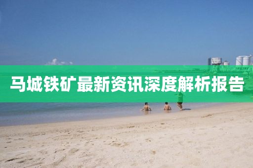 马城铁矿最新资讯深度解析报告