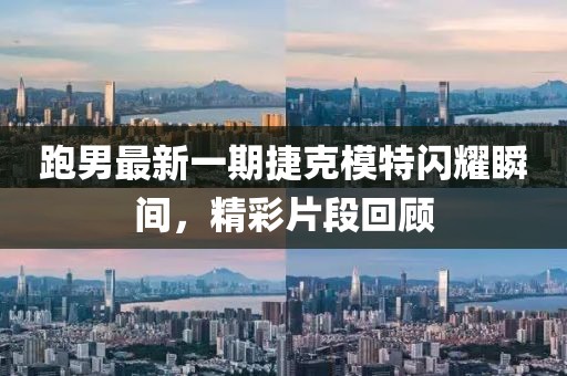 跑男最新一期捷克模特闪耀瞬间，精彩片段回顾