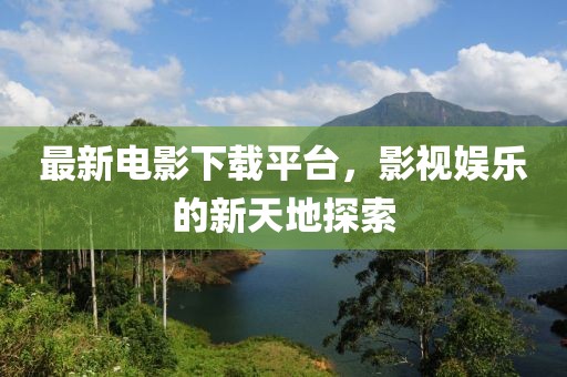 最新电影下载平台，影视娱乐的新天地探索
