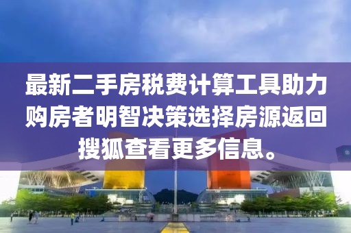 最新二手房税费计算工具助力购房者明智决策选择房源返回搜狐查看更多信息。