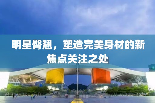 明星臀翘，塑造完美身材的新焦点关注之处