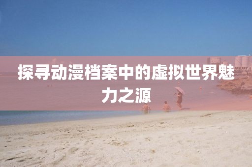 探寻动漫档案中的虚拟世界魅力之源
