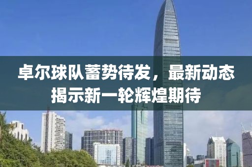 卓尔球队蓄势待发，最新动态揭示新一轮辉煌期待