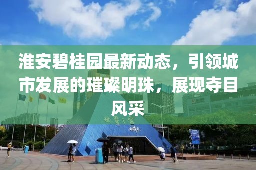 淮安碧桂园最新动态，引领城市发展的璀璨明珠，展现夺目风采