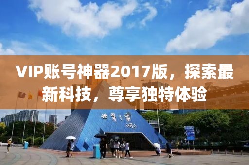 VIP账号神器2017版，探索最新科技，尊享独特体验