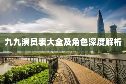 九九演员表大全及角色深度解析