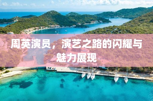 周英演员，演艺之路的闪耀与魅力展现