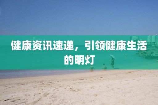 健康资讯速递，引领健康生活的明灯