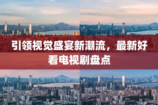 引领视觉盛宴新潮流，最新好看电视剧盘点