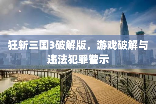 狂斩三国3破解版，游戏破解与违法犯罪警示