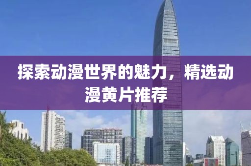 探索动漫世界的魅力，精选动漫黄片推荐