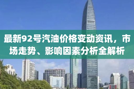 最新92号汽油价格变动资讯，市场走势、影响因素分析全解析