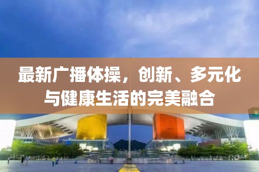 最新广播体操，创新、多元化与健康生活的完美融合
