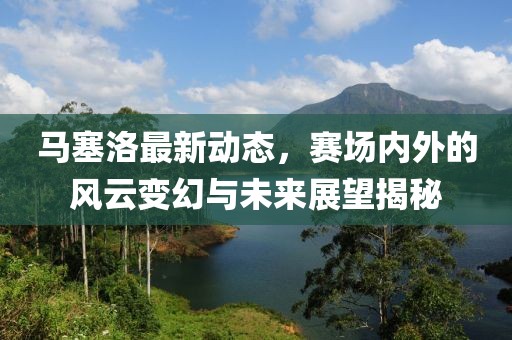 马塞洛最新动态，赛场内外的风云变幻与未来展望揭秘