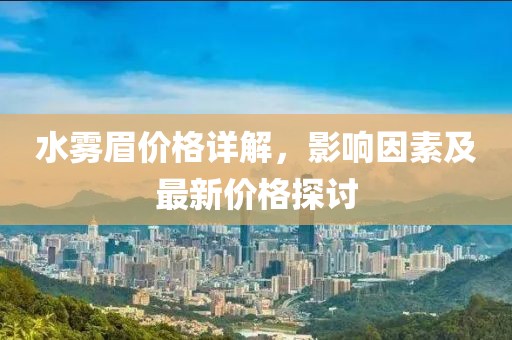 水雾眉价格详解，影响因素及最新价格探讨