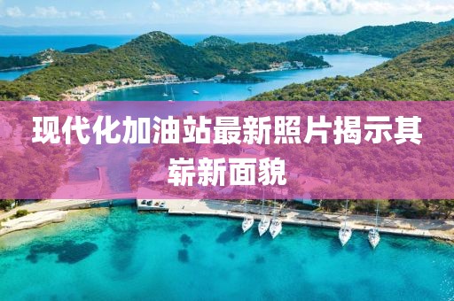 现代化加油站最新照片揭示其崭新面貌