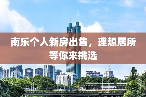 南乐个人新房出售，理想居所等你来挑选