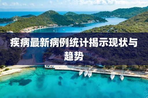 疾病最新病例统计揭示现状与趋势