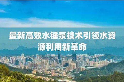 最新高效水锤泵技术引领水资源利用新革命