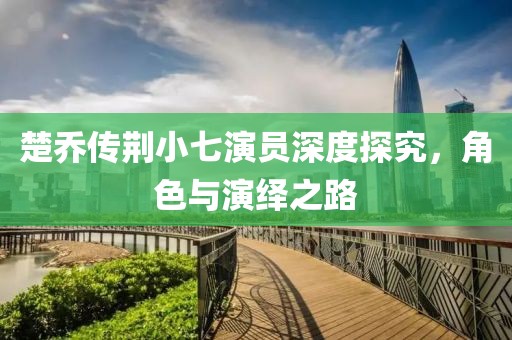 楚乔传荆小七演员深度探究，角色与演绎之路