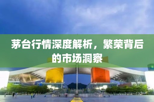茅台行情深度解析，繁荣背后的市场洞察