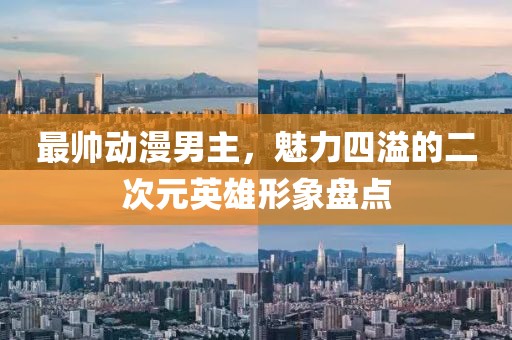 最帅动漫男主，魅力四溢的二次元英雄形象盘点