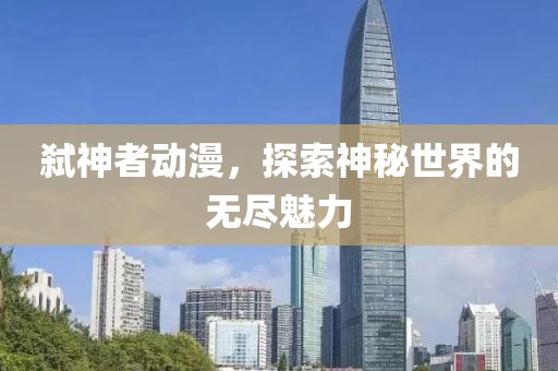 弑神者动漫，探索神秘世界的无尽魅力