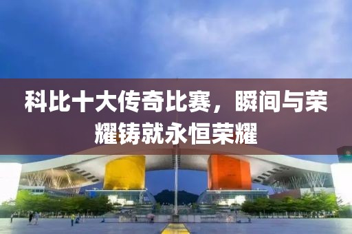 科比十大传奇比赛，瞬间与荣耀铸就永恒荣耀