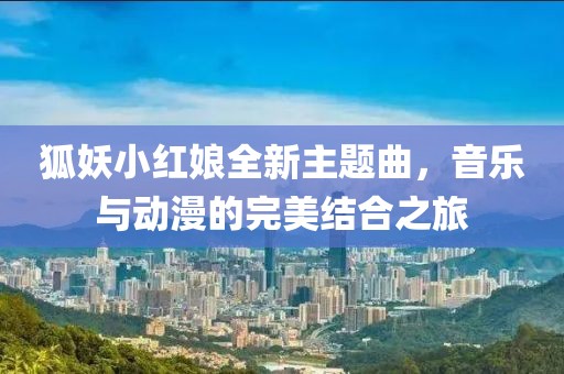 狐妖小红娘全新主题曲，音乐与动漫的完美结合之旅