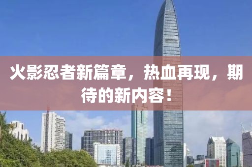 火影忍者新篇章，热血再现，期待的新内容！
