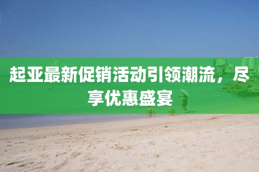 起亚最新促销活动引领潮流，尽享优惠盛宴