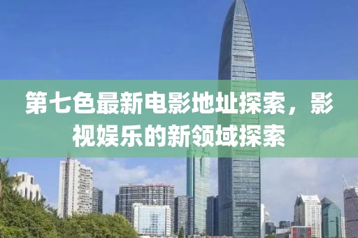 第七色最新电影地址探索，影视娱乐的新领域探索