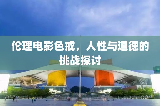 伦理电影色戒，人性与道德的挑战探讨