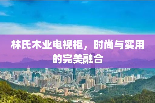林氏木业电视柜，时尚与实用的完美融合