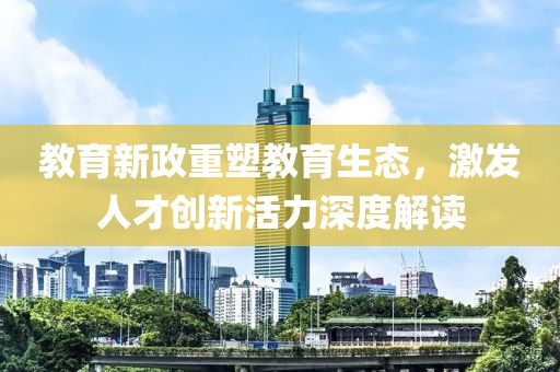 教育新政重塑教育生态，激发人才创新活力深度解读