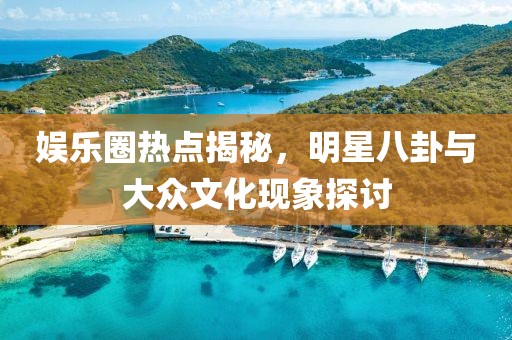 娱乐圈热点揭秘，明星八卦与大众文化现象探讨