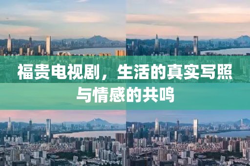 福贵电视剧，生活的真实写照与情感的共鸣