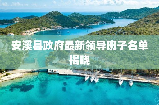 安溪县政府最新领导班子名单揭晓