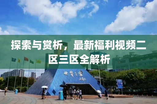 探索与赏析，最新福利视频二区三区全解析