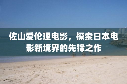 佐山爱伦理电影，探索日本电影新境界的先锋之作
