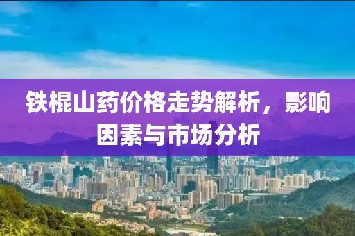 铁棍山药价格走势解析，影响因素与市场分析