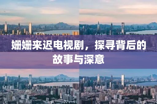 姗姗来迟电视剧，探寻背后的故事与深意
