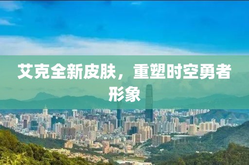 艾克全新皮肤，重塑时空勇者形象