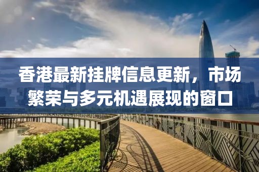香港最新挂牌信息更新，市场繁荣与多元机遇展现的窗口