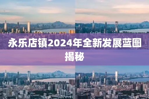 永乐店镇2024年全新发展蓝图揭秘