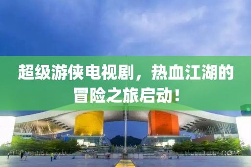 超级游侠电视剧，热血江湖的冒险之旅启动！