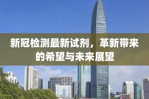 新冠检测最新试剂，革新带来的希望与未来展望