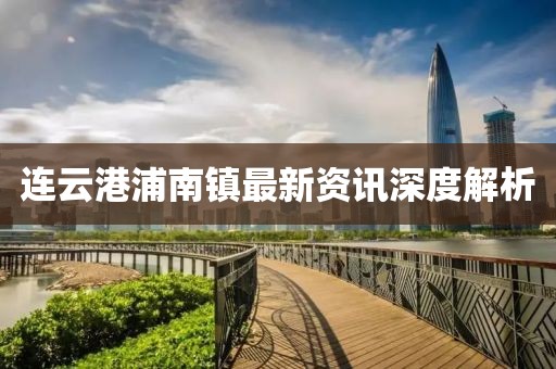 连云港浦南镇最新资讯深度解析