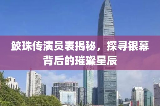 鲛珠传演员表揭秘，探寻银幕背后的璀璨星辰