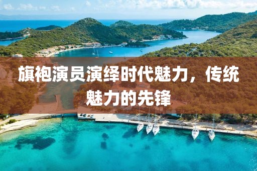 旗袍演员演绎时代魅力，传统魅力的先锋